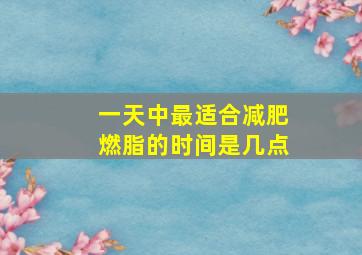 一天中最适合减肥燃脂的时间是几点