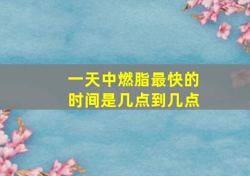 一天中燃脂最快的时间是几点到几点