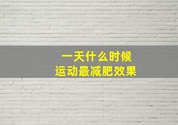 一天什么时候运动最减肥效果