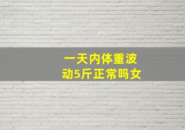 一天内体重波动5斤正常吗女