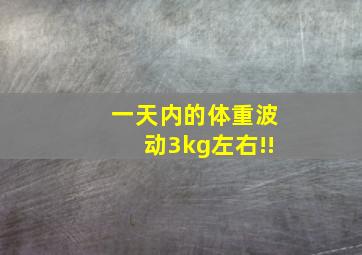 一天内的体重波动3kg左右!!