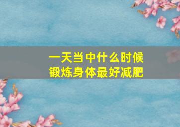 一天当中什么时候锻炼身体最好减肥