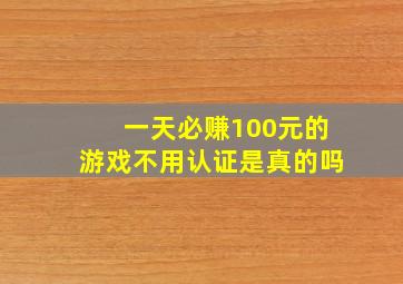 一天必赚100元的游戏不用认证是真的吗