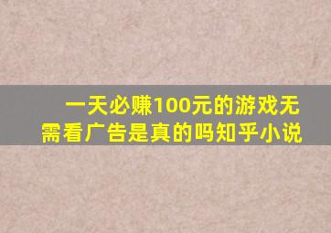 一天必赚100元的游戏无需看广告是真的吗知乎小说