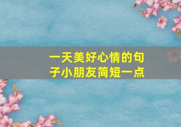 一天美好心情的句子小朋友简短一点