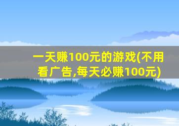 一天赚100元的游戏(不用看广告,每天必赚100元)