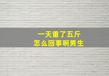 一天重了五斤怎么回事啊男生