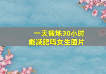 一天锻炼30小时能减肥吗女生图片