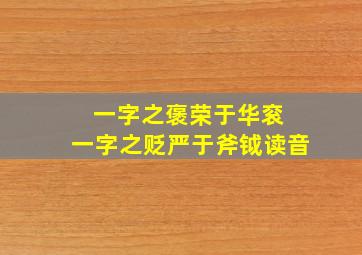 一字之褒荣于华衮 一字之贬严于斧钺读音