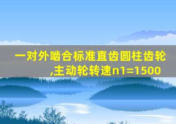 一对外啮合标准直齿圆柱齿轮,主动轮转速n1=1500