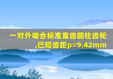 一对外啮合标准直齿圆柱齿轮,已知齿距p=9.42mm