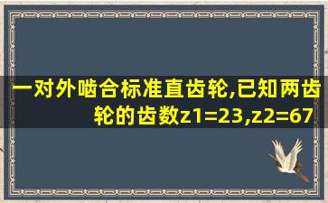 一对外啮合标准直齿轮,已知两齿轮的齿数z1=23,z2=67