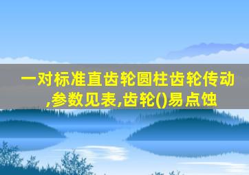 一对标准直齿轮圆柱齿轮传动,参数见表,齿轮()易点蚀