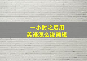 一小时之后用英语怎么说简短