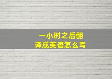 一小时之后翻译成英语怎么写