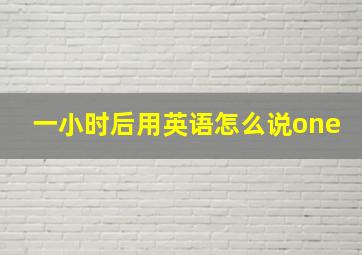 一小时后用英语怎么说one