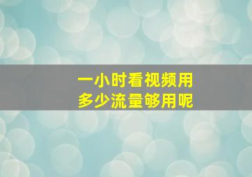 一小时看视频用多少流量够用呢