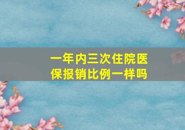 一年内三次住院医保报销比例一样吗