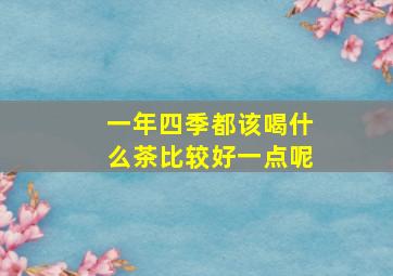 一年四季都该喝什么茶比较好一点呢