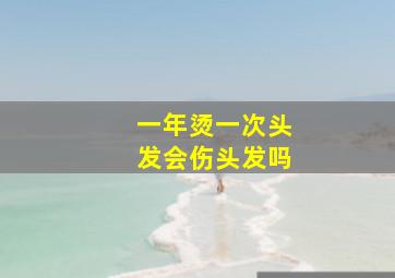 一年烫一次头发会伤头发吗