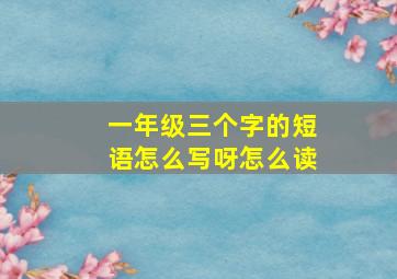 一年级三个字的短语怎么写呀怎么读