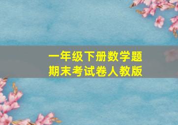 一年级下册数学题期末考试卷人教版