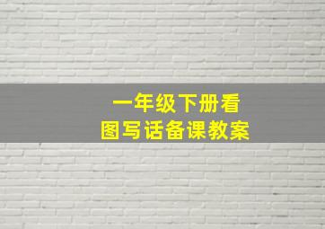 一年级下册看图写话备课教案