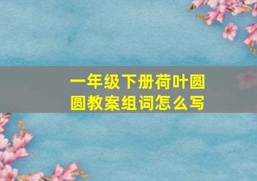 一年级下册荷叶圆圆教案组词怎么写