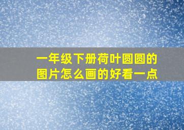 一年级下册荷叶圆圆的图片怎么画的好看一点