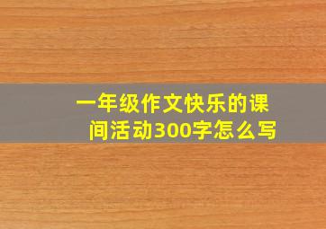 一年级作文快乐的课间活动300字怎么写