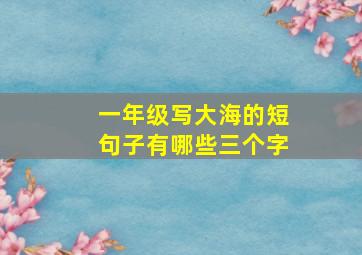 一年级写大海的短句子有哪些三个字