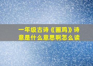 一年级古诗《画鸡》诗意是什么意思啊怎么读