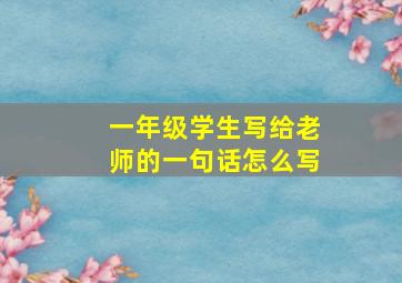 一年级学生写给老师的一句话怎么写