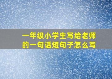 一年级小学生写给老师的一句话短句子怎么写