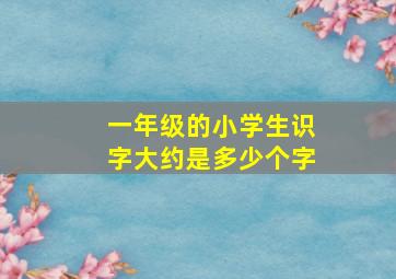 一年级的小学生识字大约是多少个字