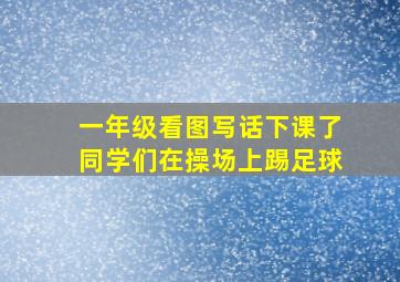 一年级看图写话下课了同学们在操场上踢足球