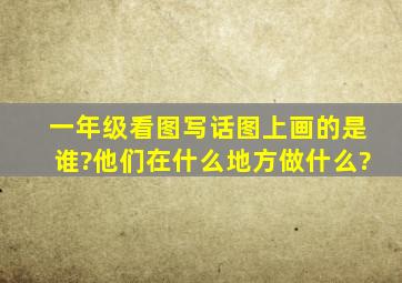 一年级看图写话图上画的是谁?他们在什么地方做什么?