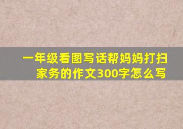 一年级看图写话帮妈妈打扫家务的作文300字怎么写