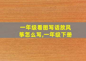 一年级看图写话放风筝怎么写,一年级下册