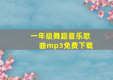 一年级舞蹈音乐歌曲mp3免费下载