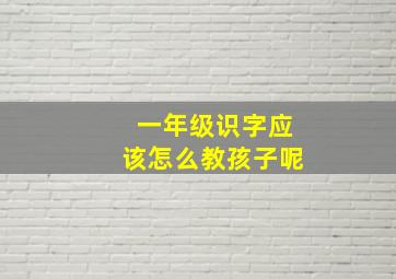 一年级识字应该怎么教孩子呢