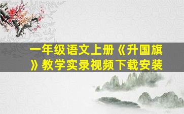 一年级语文上册《升国旗》教学实录视频下载安装