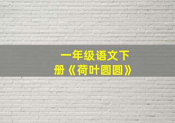 一年级语文下册《荷叶圆圆》