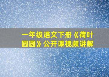 一年级语文下册《荷叶圆圆》公开课视频讲解