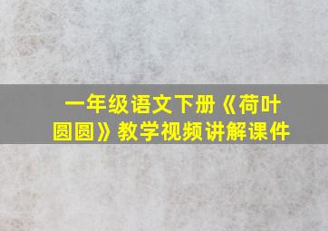 一年级语文下册《荷叶圆圆》教学视频讲解课件