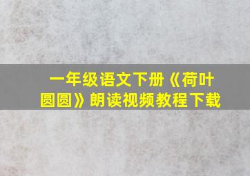 一年级语文下册《荷叶圆圆》朗读视频教程下载