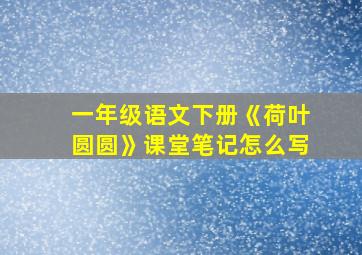 一年级语文下册《荷叶圆圆》课堂笔记怎么写