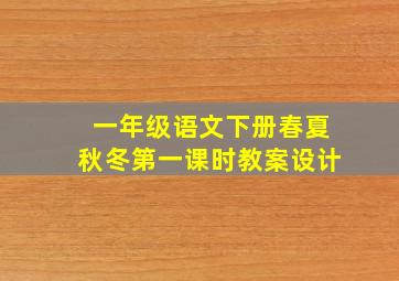 一年级语文下册春夏秋冬第一课时教案设计