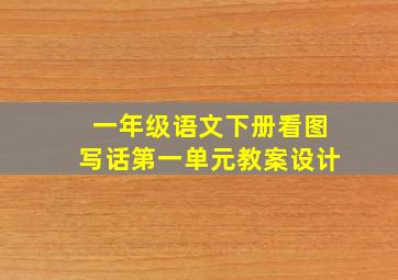 一年级语文下册看图写话第一单元教案设计