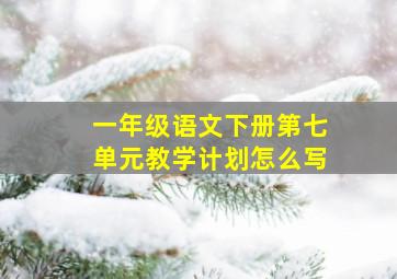 一年级语文下册第七单元教学计划怎么写